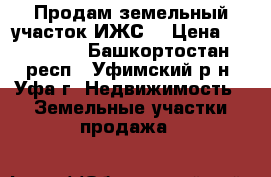 Продам земельный участок ИЖС  › Цена ­ 700 000 - Башкортостан респ., Уфимский р-н, Уфа г. Недвижимость » Земельные участки продажа   